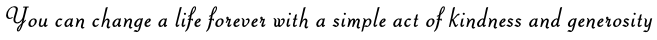 You can change a life forever with a simple act of kindness and generosity